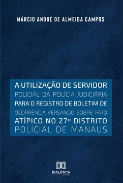 Cover A utilização de servidor policial da polícia judiciária para o registro de boletim de ocorrência versando sobre fato atípico no 27o distrito policial de Manaus (eBook, ePUB)