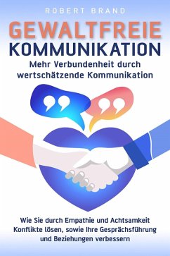 Gewaltfreie Kommunikation - Mehr Verbundenheit durch wertschätzende Kommunikation - Wie Sie durch Empathie und Achtsamkeit Konflikte lösen, sowie Ihre Gesprächsführung und Beziehungen verbessern (eBook, ePUB) - Brand, Robert