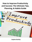 How to Improve Productivity and Success: The Ultimate Tips, Planning, & Habits Guide (eBook, ePUB)