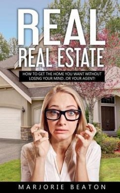 REAL REAL ESTATE How To Get The Home You Want Without Losing Your Mind...Or Your Agent! (eBook, ePUB) - Beaton, Marjorie