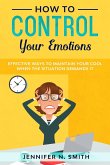 How to Control your Emotions: Effective Ways to Maintain Your Cool When The Situation Demands It (eBook, ePUB)