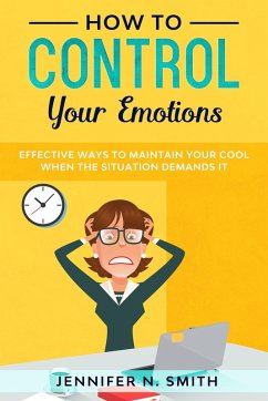 How to Control your Emotions: Effective Ways to Maintain Your Cool When The Situation Demands It (eBook, ePUB) - Smith, Jennifer N.