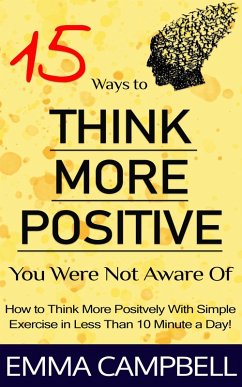 15 Ways to Think More Positive You Were Not Aware of - How to Start to Think More Positively With Simple Exercise in Less Than 10 Minute a Day! (eBook, ePUB) - Campbell, Emma