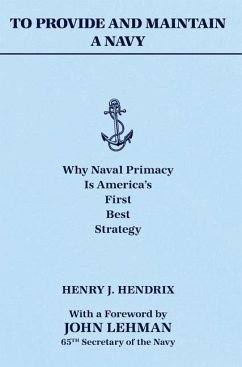 To Provide and Maintain a Navy: Why Naval Primacy Is America's First, Best Strategy - Hendrix, Henry J.