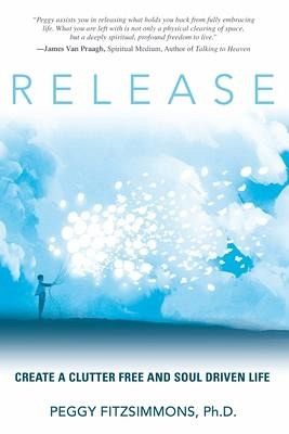 Release: Create a Clutter Free and Soul Driven Life Release: Create a Clutter Free and Soul Driven Life