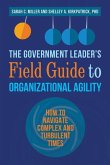 The Government Leader's Field Guide to Organizational Agility: How to Navigate Complex and Turbulent Times