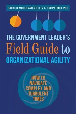 The Government Leader's Field Guide to Organizational Agility: How to Navigate Complex and Turbulent Times - Miller, Sarah; Kirkpatrick, Shelley