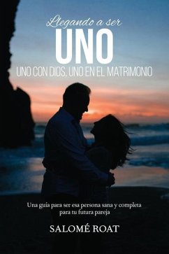 Llegando a ser Uno - Uno con Dios, Uno en el matrimonio: Una guía para ser esa persona sana y completa para tu futura pareja - Roat, Salomé