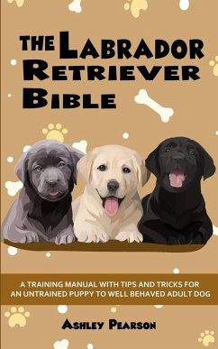 The Labrador Retriever Bible - A Training Manual With Tips and Tricks For An Untrained Puppy To Well Behaved Adult Dog - Pearson, Ashley