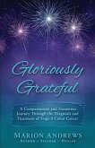 Gloriously Grateful: A Journey Through the Diagnosis and Treatment of Colon Cancer Told with Compassion and Humor