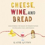 Cheese, Wine, and Bread Lib/E: Discovering the Magic of Fermentation in England, Italy, and France