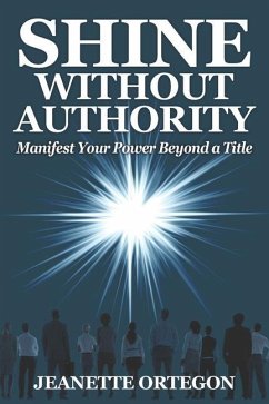 Shine Without Authority: Manifest your power beyond a title - Ortegon, Jeanette