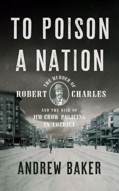 To Poison a Nation: The Murder of Robert Charles and the Rise of Jim Crow Policing in America - Baker, Andrew