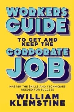 Worker's Guide to Get and Keep the Corporate Job: Master the Skills and Techniques Needed for Success - Klemstine, William