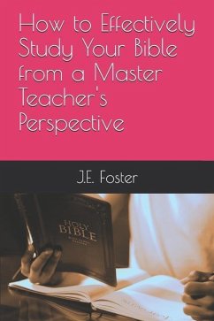 How to Effectively Study Your Bible from a Master Teacher's Perspective - Foster, J. E.