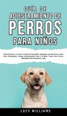 Guía de Adiestramiento de Perros Para Niños: Cómo entrenar a tu perro o cachorro para niños, siguiendo una guía paso a paso para principiantes: incluy