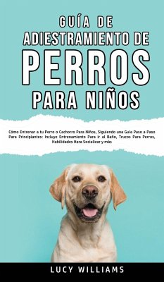 Guía de Adiestramiento de Perros Para Niños: Cómo entrenar a tu perro o cachorro para niños, siguiendo una guía paso a paso para principiantes: incluy - Williams, Lucy