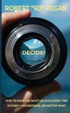 Decide! How to Make the Right Decision Every Time in Every Circumstance No Matter What: How to Make the Right Decision Every Time in Every Circumstanc