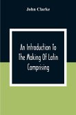 An Introduction To The Making Of Latin Comprising, After An Easy Compendious Method, The Substance Of The Latin Syntax