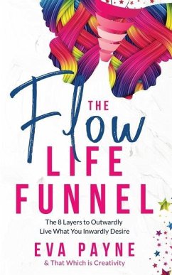 The Flow Life Funnel: The 8 Layers to Outwardly Live What You Inwardly Desire - Creativity, And That Which Is; Payne, Eva