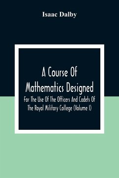 A Course Of Mathematics Designed For The Use Of The Officers And Cadets Of The Royal Military College (Volume I) - Dalby, Isaac