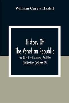 History Of The Venetian Republic; Her Rise, Her Greatness, And Her Civilization (Volume IV) - Carew Hazlitt, William