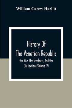 History Of The Venetian Republic; Her Rise, Her Greatness, And Her Civilization (Volume IV) - Carew Hazlitt, William