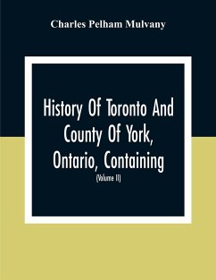 History Of Toronto And County Of York, Ontario, Containing An Outline Of The History Of The Dominion Of Canada, A History Of The City Of Toronto And The County Of York, With The Townships, Towns, Villages, Churches, Schools, General And Local Statistics, - Pelham Mulvany, Charles