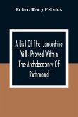 A List Of The Lancashire Wills Proved Within The Archdeaconry Of Richmond; And Now Preserved In The Probote Court At Lancaster From 1793 To 1812 ; Also A List Of The Wills Proved In The Peculiar Of Halton From1793 To 1812