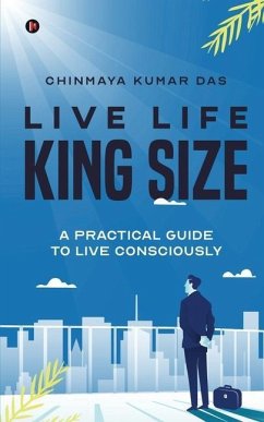 Live Life King Size: A Practical Guide to Live Consciously - Chinmaya Kumar Das