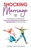 Shocking Marriage: Transforming Complacency by Proactively Refocusing, Protecting and Reinvigorating Your Relationship