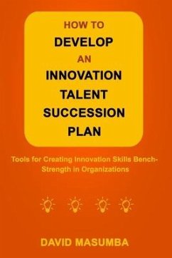 How to Develop an Innovation Talent Succession Plan: Tools for Creating Innovation Skills Bench-Strength in Organizations - Masumba, David