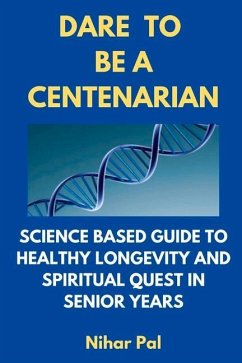 Dare to Be a Centenarian: Science Based Guide to Healthy Longevity and Spiritual Quest in Senior Years - Pal, Nihar