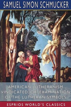 American Lutheranism Vindicated; or, Examination of the Lutheran Symbols (Esprios Classics) - Schmucker, Samuel Simon