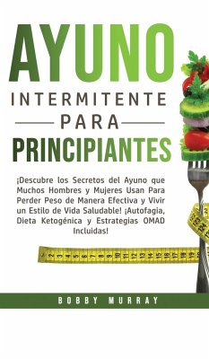 Ayuno Intermitente Para Principiantes: ¡Descubre los Secretos del Ayuno que muchos hombres y mujeres usan para perder peso de manera efectiva y vivir - Murray, Bobby