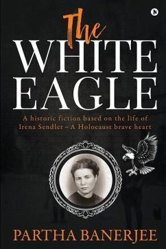 The White Eagle: A historic fiction based on the life of Irena Sendler - A Holocaust brave heart - Partha Banerjee