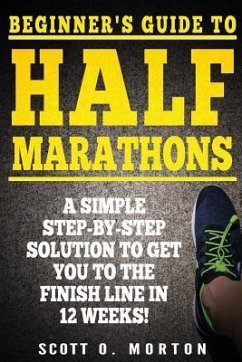 Beginner's Guide to Half Marathons: A Simple Step-By-Step Solution to Get You to the Finish Line in 12 Weeks! - Morton, Scott O.