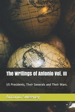 The Writings of Antonio Vol. III: US Presidents, Their Generals and Their Wars. - Sweeney, Antonio Andrew