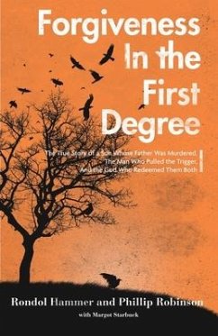 Forgiveness in the First Degree: The True Story of a Son Whose Father Was Murdered, The Man Who Pulled the Trigger, And the God Who Redeemed Them Both - Robinson, Phillip; Starbuck, Margot; Hammer, Rondol