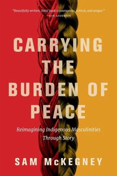 Carrying the Burden of Peace: Reimagining Indigenous Masculinities Through Story - McKegney, Sam
