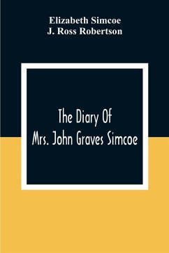 The Diary Of Mrs. John Graves Simcoe, Wife Of The First Lieutenant-Governor Of The Province Of Upper Canada, 1792-6 - Simcoe, Elizabeth; Ross Robertson, J.