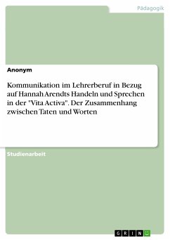 Kommunikation im Lehrerberuf in Bezug auf Hannah Arendts Handeln und Sprechen in der &quote;Vita Activa&quote;. Der Zusammenhang zwischen Taten und Worten (eBook, PDF)