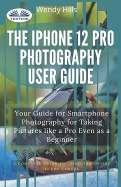 The IPhone 12 Pro Photography User Guide: Your Guide For Smartphone Photography For Taking Pictures Like A Pro Even As A Beginner - Wendy Hills
