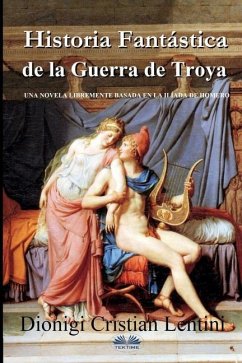 Historia Fantástica de la Guerra de Troya: Una novela libremente basada en la Ilíada de Homero - Dionigi Cristian Lentini
