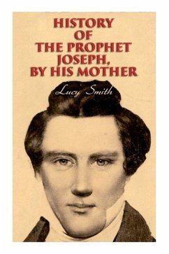 History of the Prophet Joseph, by His Mother: Biography of the Mormon Leader & Founder - Smith, Lucy; Smith, George Albert; Smith, Elias