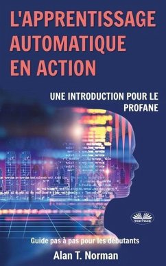 L'apprentissage automatique en action: Guide pour le profane, Guide d'apprentissage progressif pour débutants - Alan T Norman