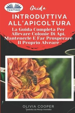 Guida introduttiva all`apicoltura: La guida completa per allevare colonie di api, mantenerle e far prosperare il proprio alveare - Olivia Cooper