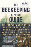Beekeeping Starter Guide: The Complete User Guide To Keeping Bees, Raise Your Bee Colonies And Make Your Hive Thrive
