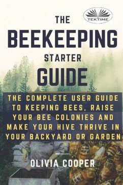 Beekeeping Starter Guide: The Complete User Guide To Keeping Bees, Raise Your Bee Colonies And Make Your Hive Thrive - Olivia Cooper