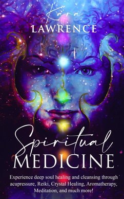 Spiritual Medicine: Experience Deep Soul Healing and Cleansing Through Acupressure, Reiki, Crystal Healing, Aromatherapy, Meditation, and More! (eBook, ePUB) - Lawrence, Kara